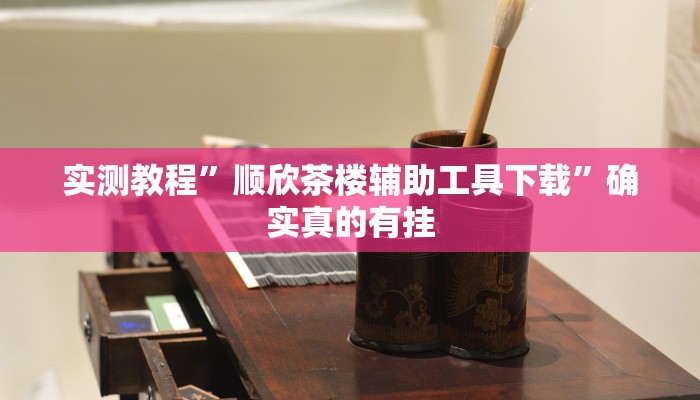 实测教程”顺欣茶楼辅助工具下载”确实真的有挂