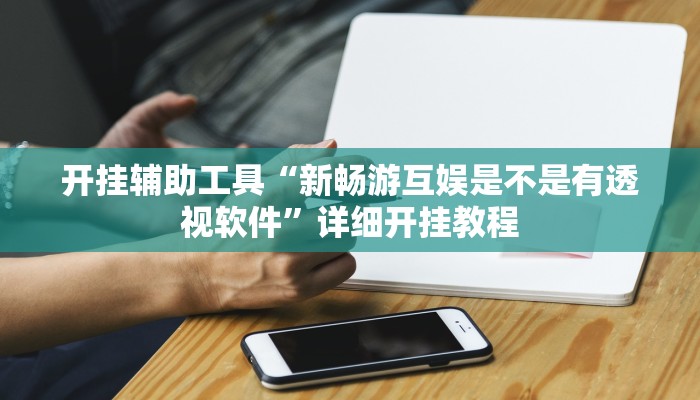 开挂辅助工具“新畅游互娱是不是有透视软件”详细开挂教程