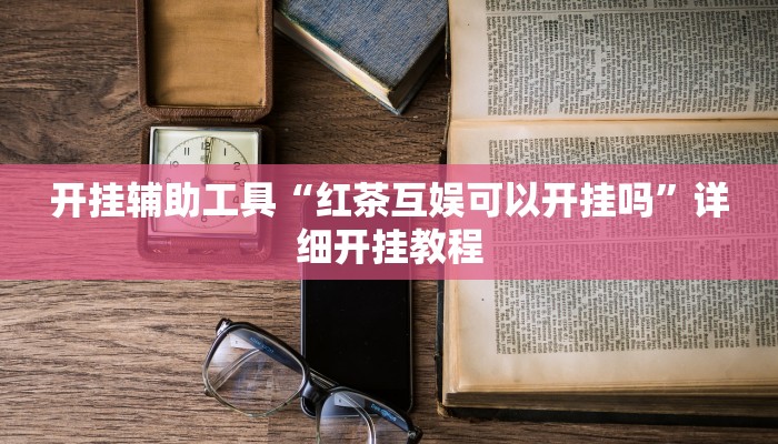 开挂辅助工具“红茶互娱可以开挂吗”详细开挂教程