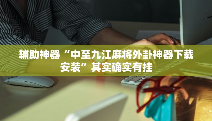 辅助神器“中至九江麻将外卦神器下载安装”其实确实有挂
