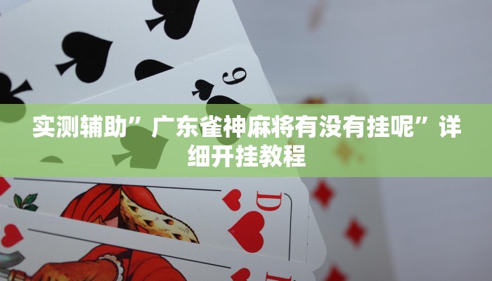 实测辅助”广东雀神麻将有没有挂呢”详细开挂教程