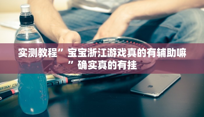 实测教程”宝宝浙江游戏真的有辅助嘛”确实真的有挂