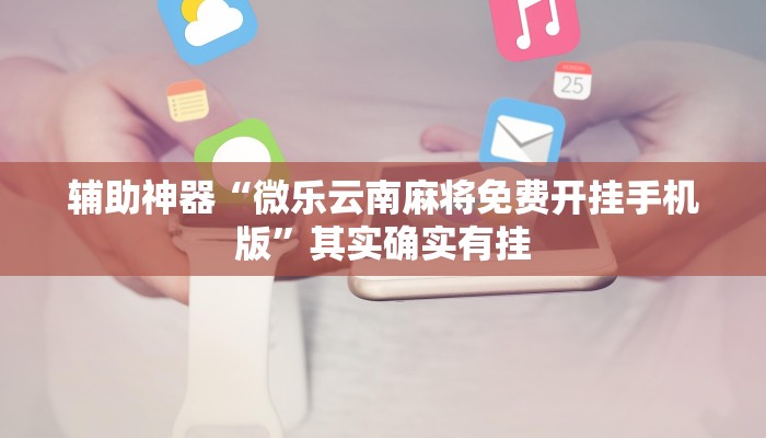 辅助神器“微乐云南麻将免费开挂手机版”其实确实有挂