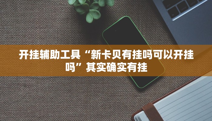 开挂辅助工具“新卡贝有挂吗可以开挂吗”其实确实有挂