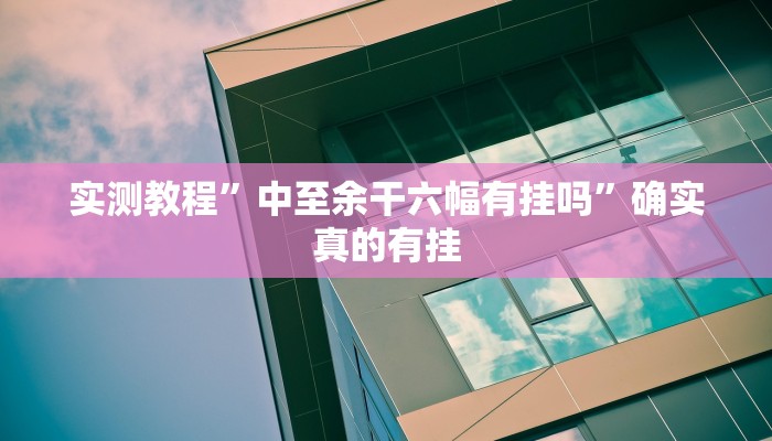 实测教程”中至余干六幅有挂吗”确实真的有挂