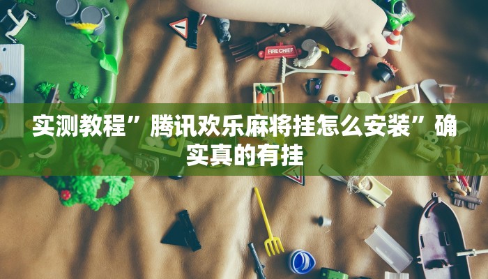 实测教程”腾讯欢乐麻将挂怎么安装”确实真的有挂