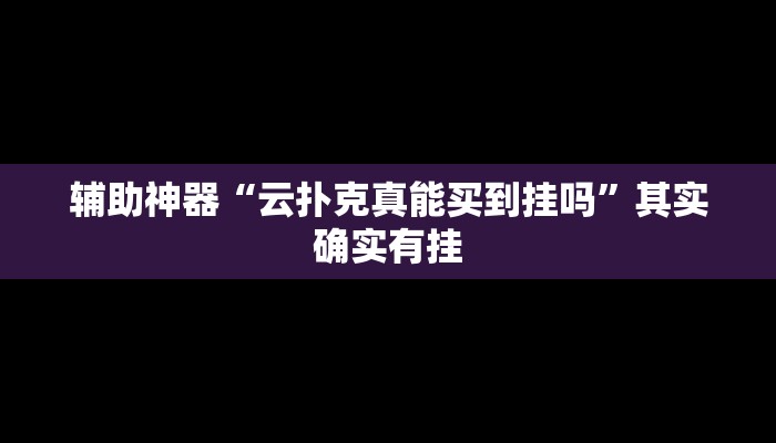 辅助神器“云扑克真能买到挂吗”其实确实有挂