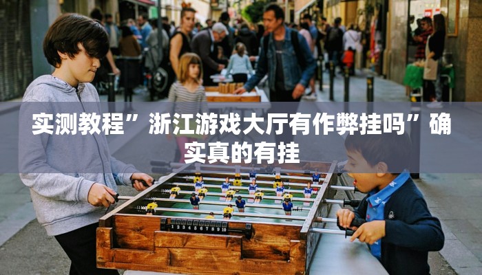 实测教程”浙江游戏大厅有作弊挂吗”确实真的有挂