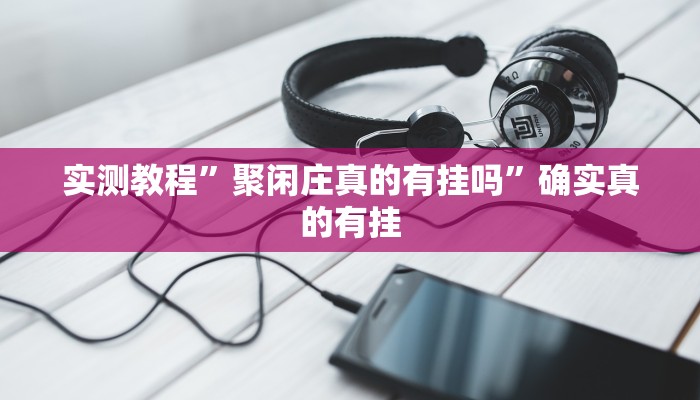 实测教程”聚闲庄真的有挂吗”确实真的有挂