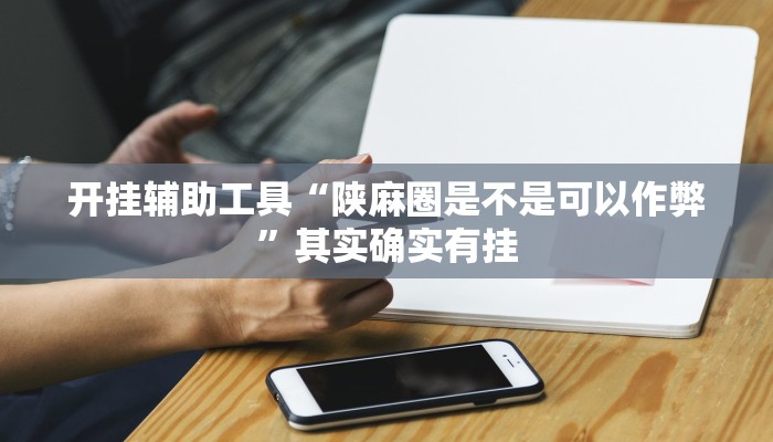 开挂辅助工具“陕麻圈是不是可以作弊”其实确实有挂