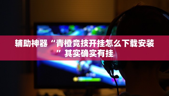 辅助神器“青橙竞技开挂怎么下载安装”其实确实有挂