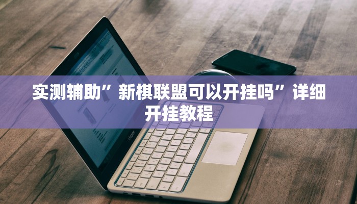 实测辅助”新棋联盟可以开挂吗”详细开挂教程
