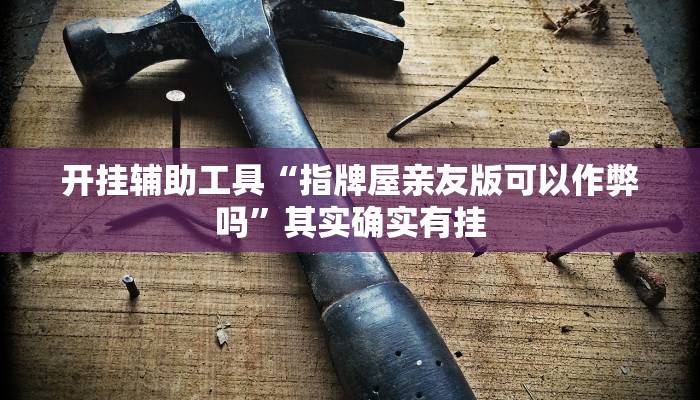 开挂辅助工具“指牌屋亲友版可以作弊吗”其实确实有挂
