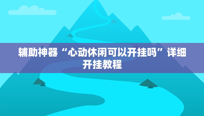 辅助神器“心动休闲可以开挂吗”详细开挂教程