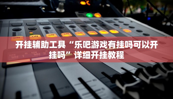 开挂辅助工具“乐吧游戏有挂吗可以开挂吗”详细开挂教程