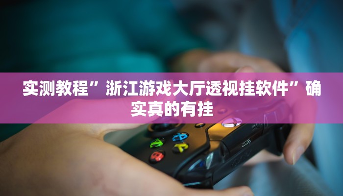 实测教程”浙江游戏大厅透视挂软件”确实真的有挂