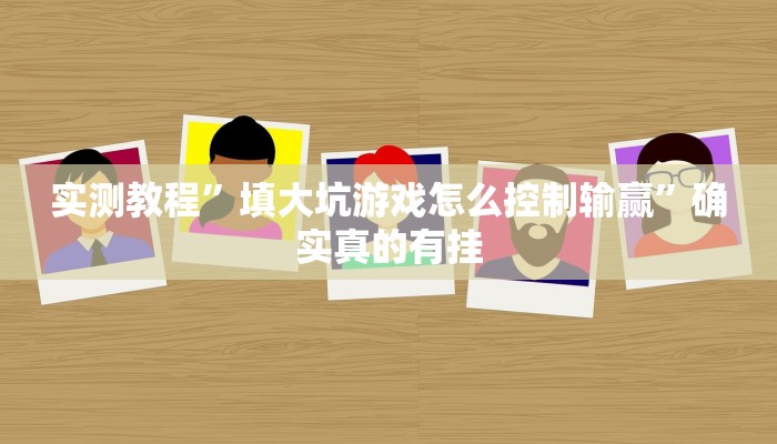 实测教程”填大坑游戏怎么控制输赢”确实真的有挂