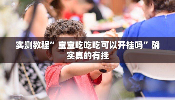 实测教程”宝宝吃吃吃可以开挂吗”确实真的有挂