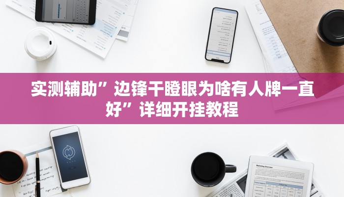 实测辅助”边锋干瞪眼为啥有人牌一直好”详细开挂教程